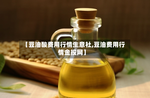 【豆油酸费用行情生意社,豆油费用行情金投网】-第2张图片
