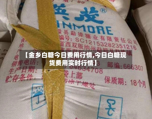 【金乡白糖今日费用行情,今日白糖现货费用实时行情】-第2张图片