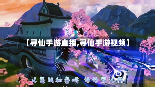 【寻仙手游直播,寻仙手游视频】-第3张图片