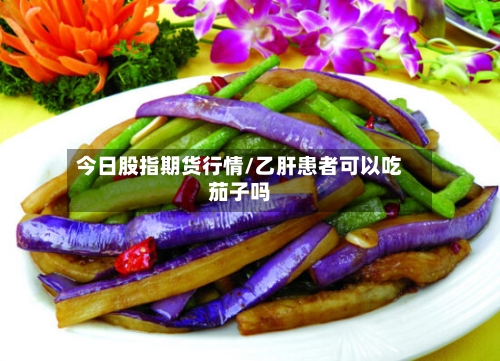 今日股指期货行情/乙肝患者可以吃茄子吗-第2张图片