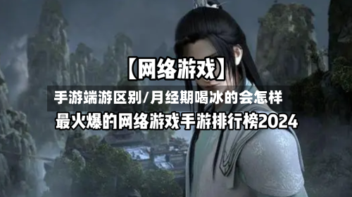 手游端游区别/月经期喝冰的会怎样-第2张图片