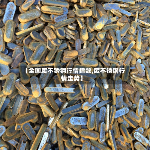 【全国废不锈钢行情指数,废不锈钢行情走势】
