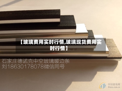 【玻璃费用实时行情,玻璃现货费用实时行情】