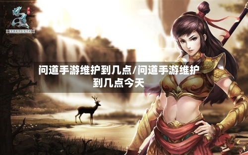 问道手游维护到几点/问道手游维护到几点今天