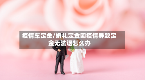 疫情车定金/婚礼定金因疫情导致定金无法退怎么办