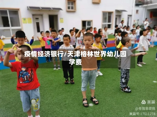 疫情经济银行/天津格林世界幼儿园学费