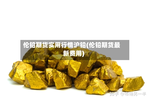 伦铅期货实用行情沪铅(伦铅期货最新费用)