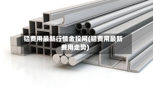 铝费用最新行情金投网(铝费用最新费用走势)-第2张图片