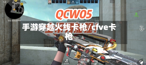 手游穿越火线卡枪/cfve卡枪