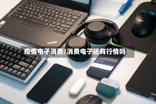 疫情电子消费/消费电子还有行情吗