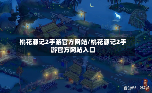 桃花源记2手游官方网站/桃花源记2手游官方网站入口