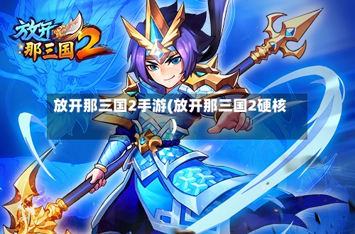 放开那三国2手游(放开那三国2硬核)
