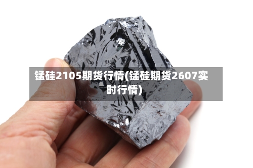 锰硅2105期货行情(锰硅期货2607实时行情)-第2张图片