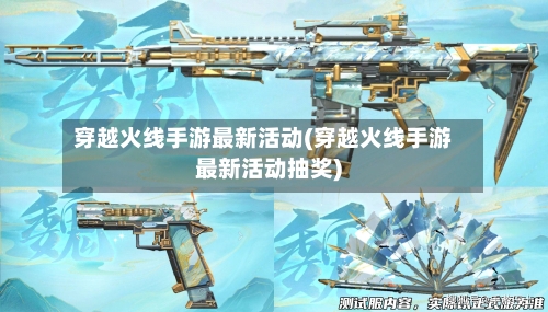 穿越火线手游最新活动(穿越火线手游最新活动抽奖)