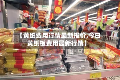 【黄纸费用行情最新报价,今日黄纸板费用最新行情】-第2张图片