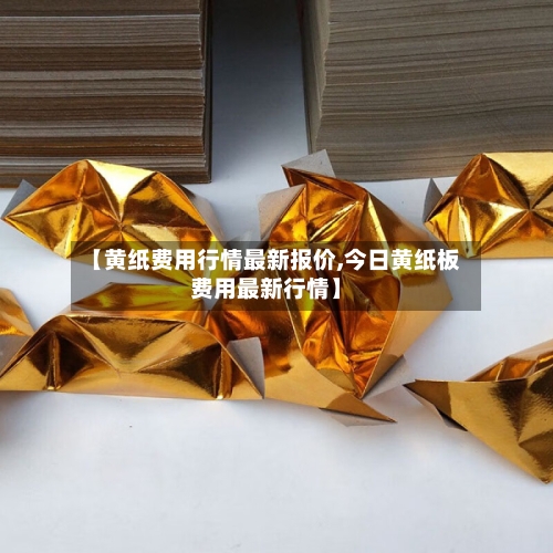【黄纸费用行情最新报价,今日黄纸板费用最新行情】