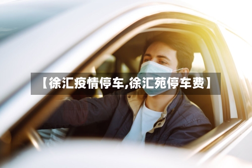 【徐汇疫情停车,徐汇苑停车费】