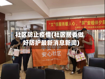 社区防止疫情(社区居委做好防护最新消息新闻)-第2张图片