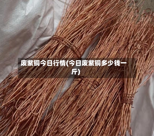 废紫铜今日行情(今日废紫铜多少钱一斤)-第2张图片