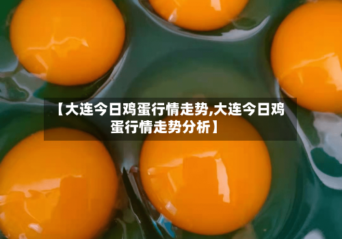 【大连今日鸡蛋行情走势,大连今日鸡蛋行情走势分析】