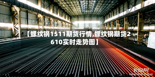 【螺纹钢1511期货行情,螺纹钢期货2610实时走势图】-第3张图片