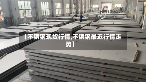 【不锈钢现货行情,不锈钢最近行情走势】-第3张图片