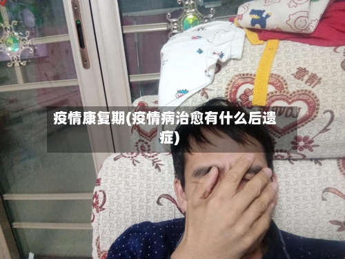疫情康复期(疫情病治愈有什么后遗症)-第2张图片