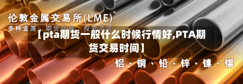 【pta期货一般什么时候行情好,PTA期货交易时间】-第3张图片