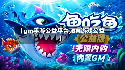 【gm手游公益平台,GM游戏公益】
