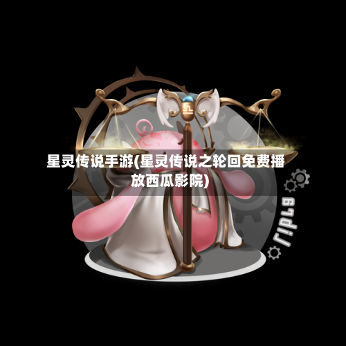 星灵传说手游(星灵传说之轮回免费播放西瓜影院)-第2张图片