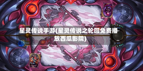 星灵传说手游(星灵传说之轮回免费播放西瓜影院)-第3张图片
