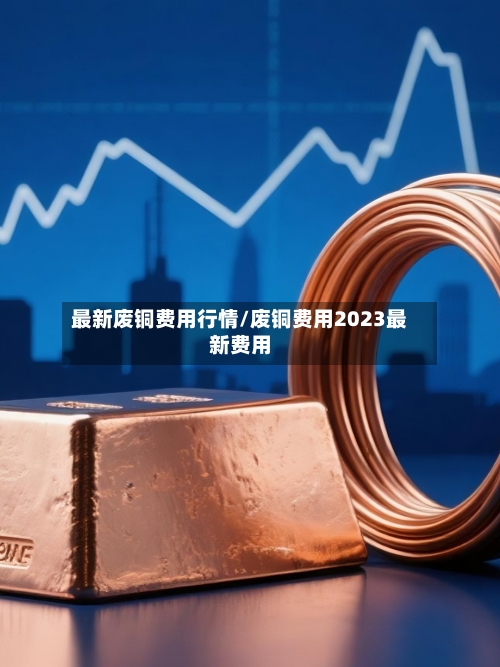 最新废铜费用行情/废铜费用2023最新费用-第2张图片