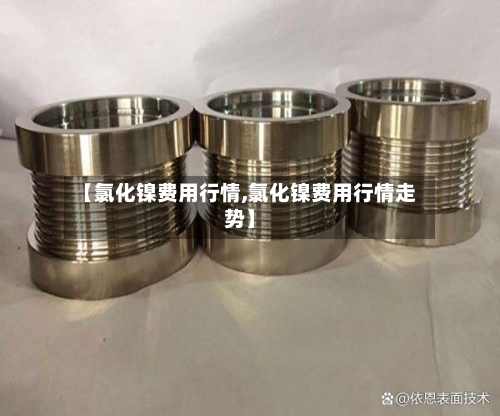 【氯化镍费用行情,氯化镍费用行情走势】