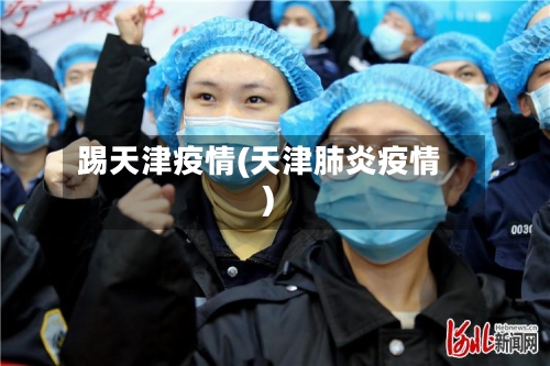 踢天津疫情(天津肺炎疫情)