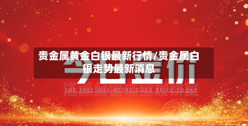贵金属黄金白银最新行情/贵金属白银走势最新消息