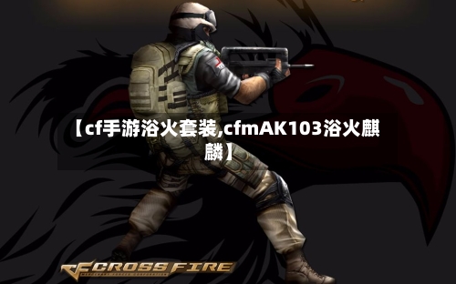 【cf手游浴火套装,cfmAK103浴火麒麟】