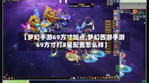 【梦幻手游69方寸加点,梦幻西游手游69方寸打5星配置怎么样】