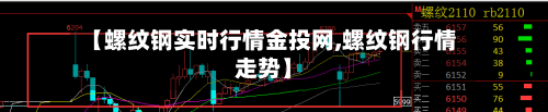 【螺纹钢实时行情金投网,螺纹钢行情走势】-第2张图片