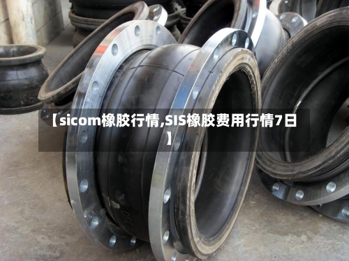 【sicom橡胶行情,SIS橡胶费用行情7日】-第3张图片
