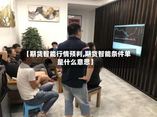 【期货智能行情预判,期货智能条件单是什么意思】-第3张图片