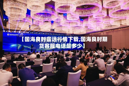 【国海良时富远行情下载,国海良时期货客服电话是多少】-第3张图片