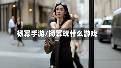 杨幂手游/杨幂玩什么游戏-第2张图片