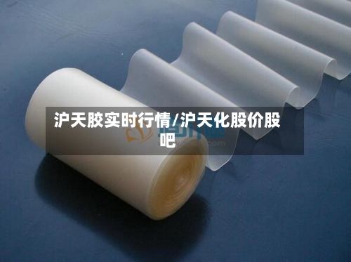 沪天胶实时行情/沪天化股价股吧-第2张图片