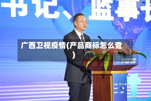 广西卫视疫情(产品商标怎么查)-第3张图片