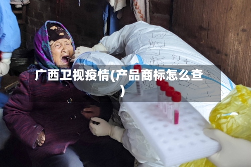 广西卫视疫情(产品商标怎么查)-第2张图片