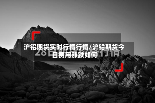 沪铅期货实时行情行情/沪铅期货今日费用涨跌如何-第3张图片