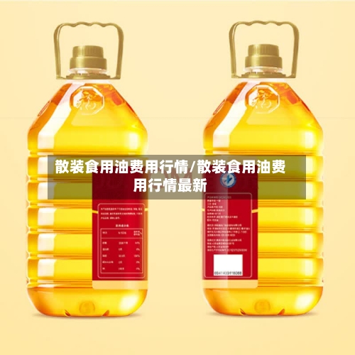 散装食用油费用行情/散装食用油费用行情最新-第2张图片