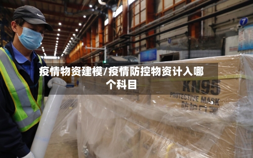 疫情物资建模/疫情防控物资计入哪个科目-第3张图片
