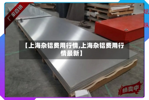 【上海杂铝费用行情,上海杂铝费用行情最新】-第3张图片