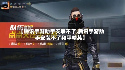 【腾讯手游助手安装不了,腾讯手游助手安装不了和平精英】-第2张图片